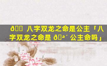 🐠 八字双龙之命是公主「八字双龙之命是 🪴 公主命吗」